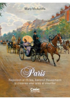 Paris Napoleon al III-lea, baronul Haussmann si crearea unui oras al visurilor