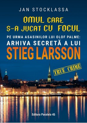 Omul care s-a jucat cu focul - Pe urmele asasinilor lui Olof Palme: Arhiva secreta a lui STIEG LARSSON