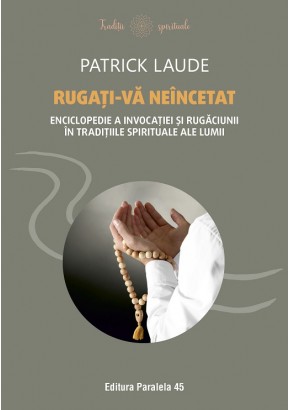 Rugati-va neincetat - Enciclopedie a invocatiei si rugaciunii in traditiile spirituale ale lumii